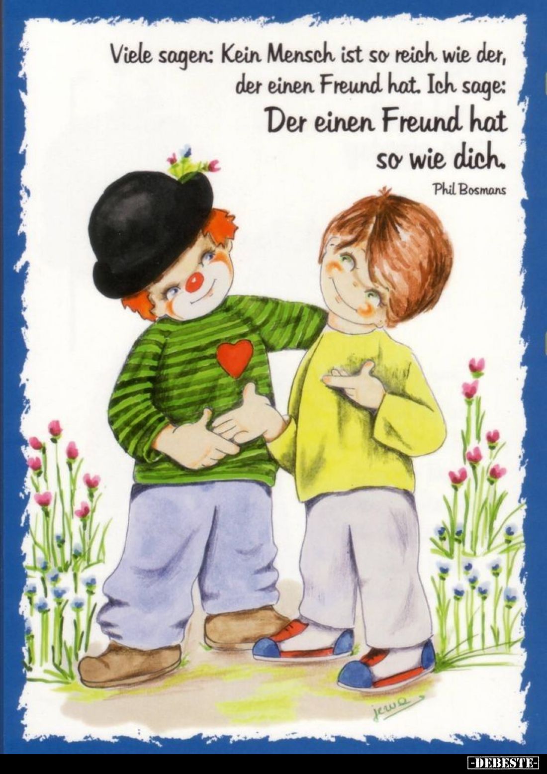 Viele sagen: Kein Mensch ist so reich wie der, der einen Freund hat. Ich sage: Der einen Freund hat so wie dich.