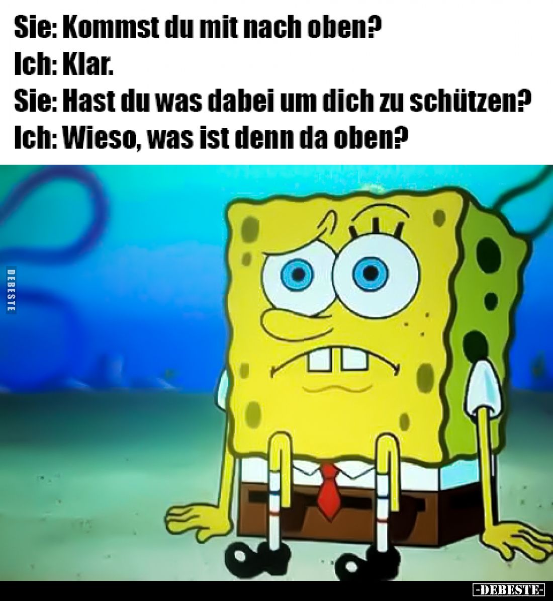 Sie: Kommst du mit nach oben? -
Ich: Klar. -
Sie: Hast du was dabei um dich zu schützen? -
Ich: Wieso, was ist denn da obe...