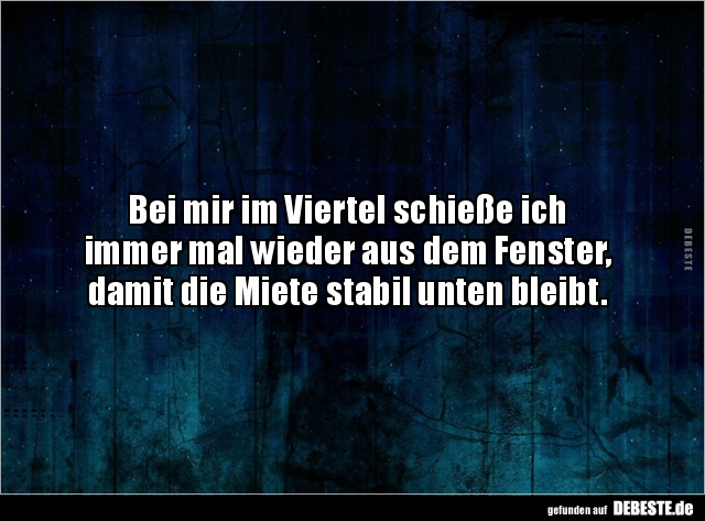 Bei mir im Viertel schieße ich
immer mal wieder aus dem Fenster, 
damit die Miete stabil unten bleibt.