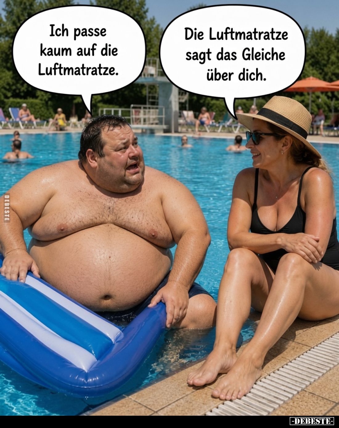 Ich passe kaum auf die Luftmatratze.
Die Luftmatratze sagt das Gleiche über dich.