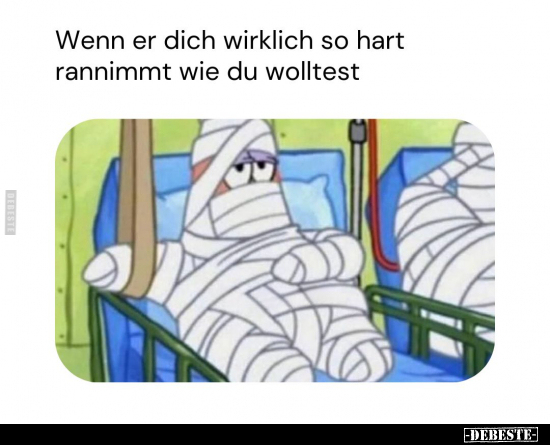 Wenn er dich wirklich so hart rannimmt wie du wolltest.
