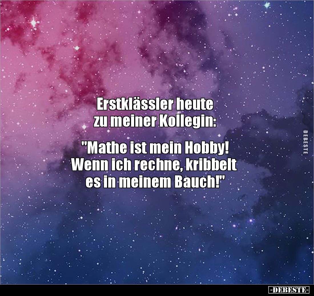 Erstklässler heute 
zu meiner Kollegin: 


"Mathe ist mein Hobby!
 Wenn ich rechne, kribbelt
es in meinem Bauch!&q...