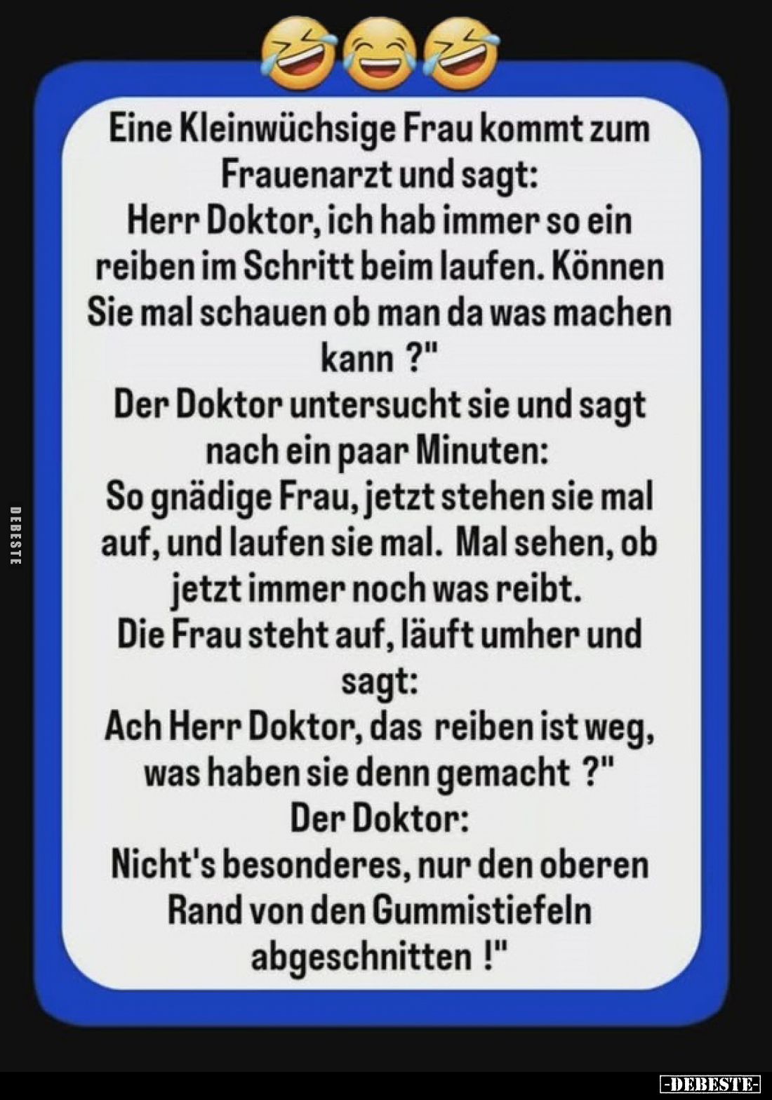 Eine Kleinwüchsige Frau kommt zum Frauenarzt und sagt: Herr Doktor, ich hab immer so ein reiben im Schritt beim laufen. Könne...