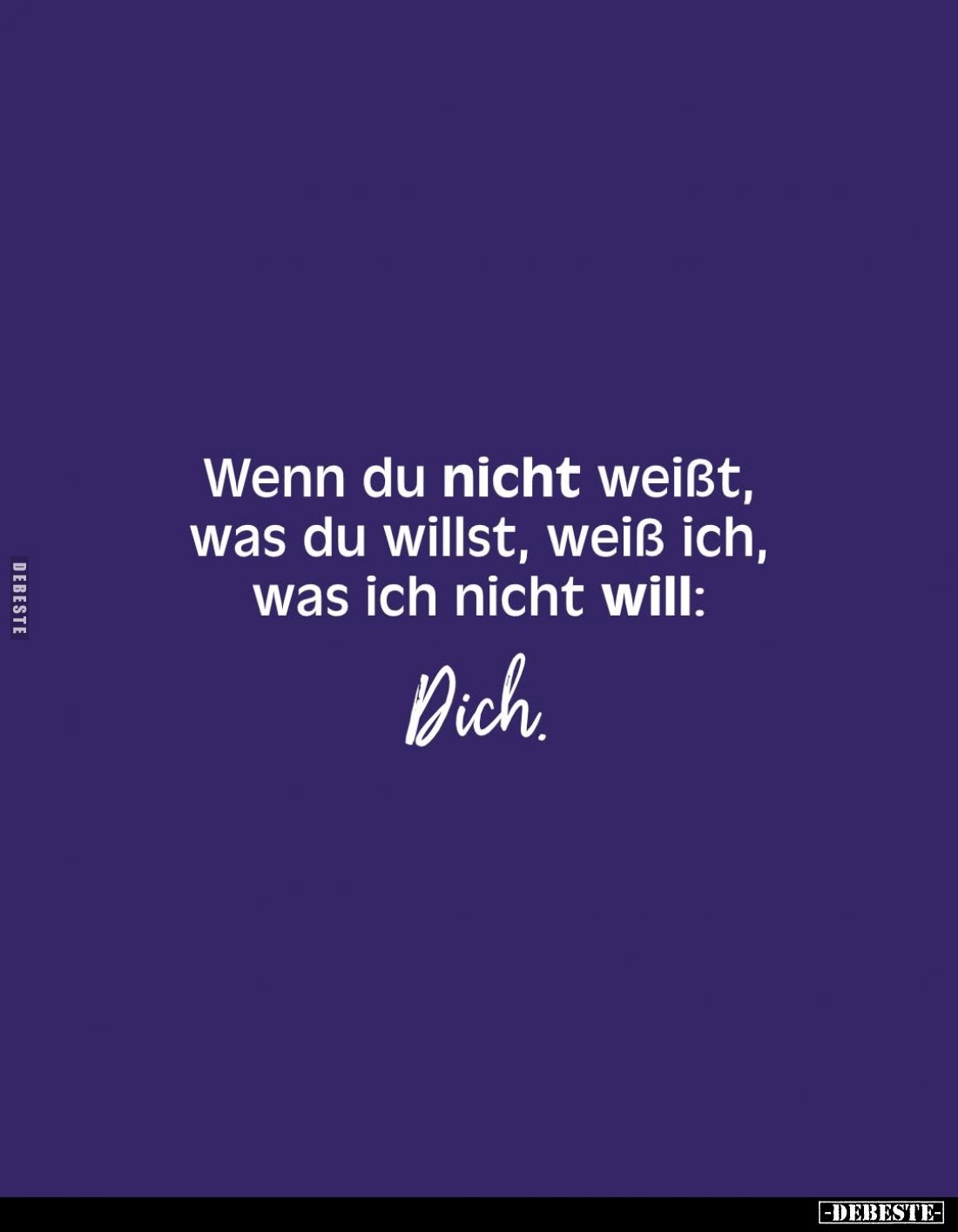 Wenn du nicht weißt, was du willst, weiß ich, was ich nicht will:
Dich