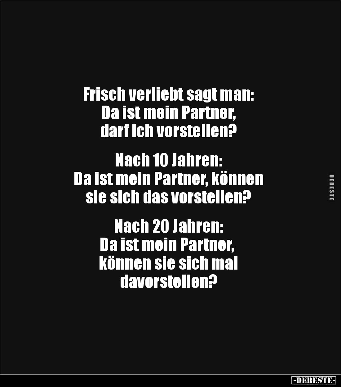Frisch verliebt sagt man: 
Da ist mein Partner, 
darf ich vorstellen?


Nach 10 Jahren: 
Da ist mein Partner, können 
...