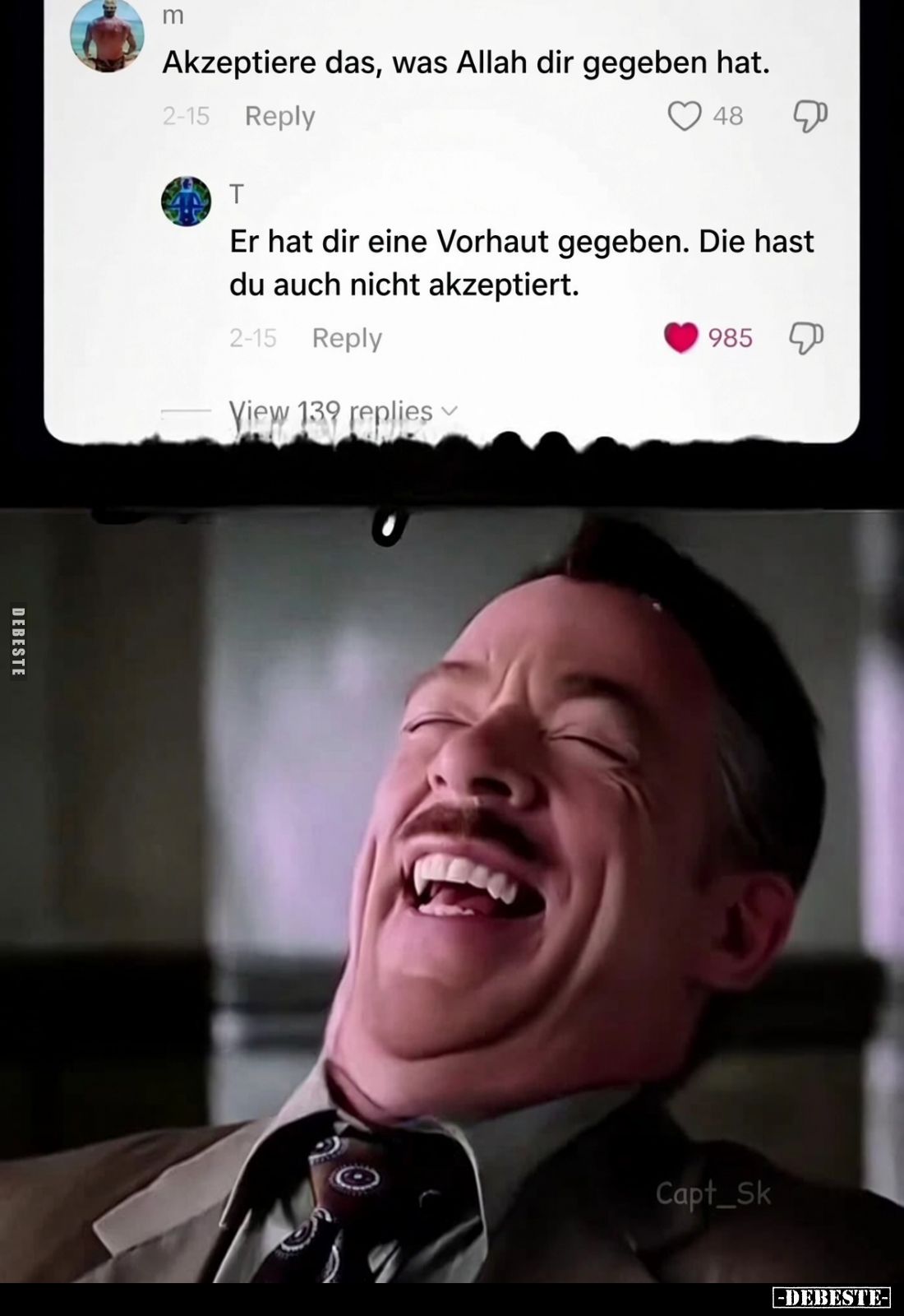 „Akzeptiere das, was Allah dir gegeben hat.“
„Er hat dir eine Vorhaut gegeben. Die hast du auch nicht akzeptiert.“