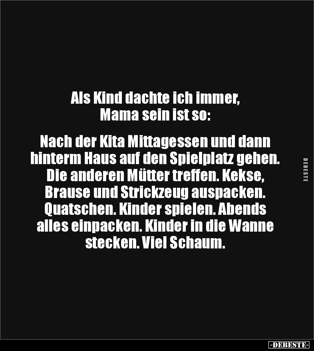 Als Kind dachte ich immer, 
Mama sein ist so: 


Nach der Kita Mittagessen und dann hinterm Haus auf den Spielplatz gehen...