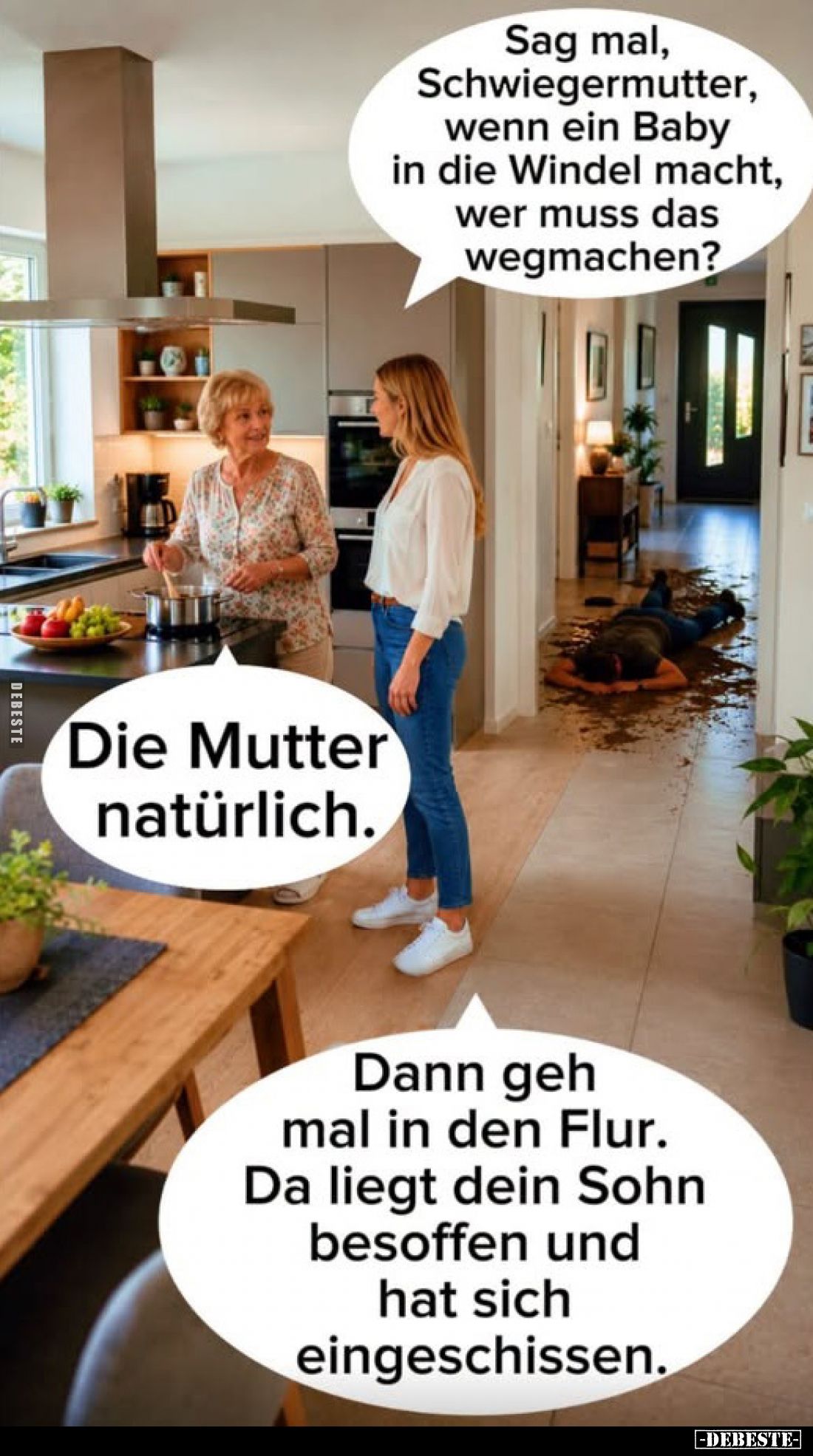 Sag mal, Schwiegermutter, wenn ein Baby in die Windel macht, wer muss das wegmachen?
-
Die Mutter natürlich.
-
Dann geh m...