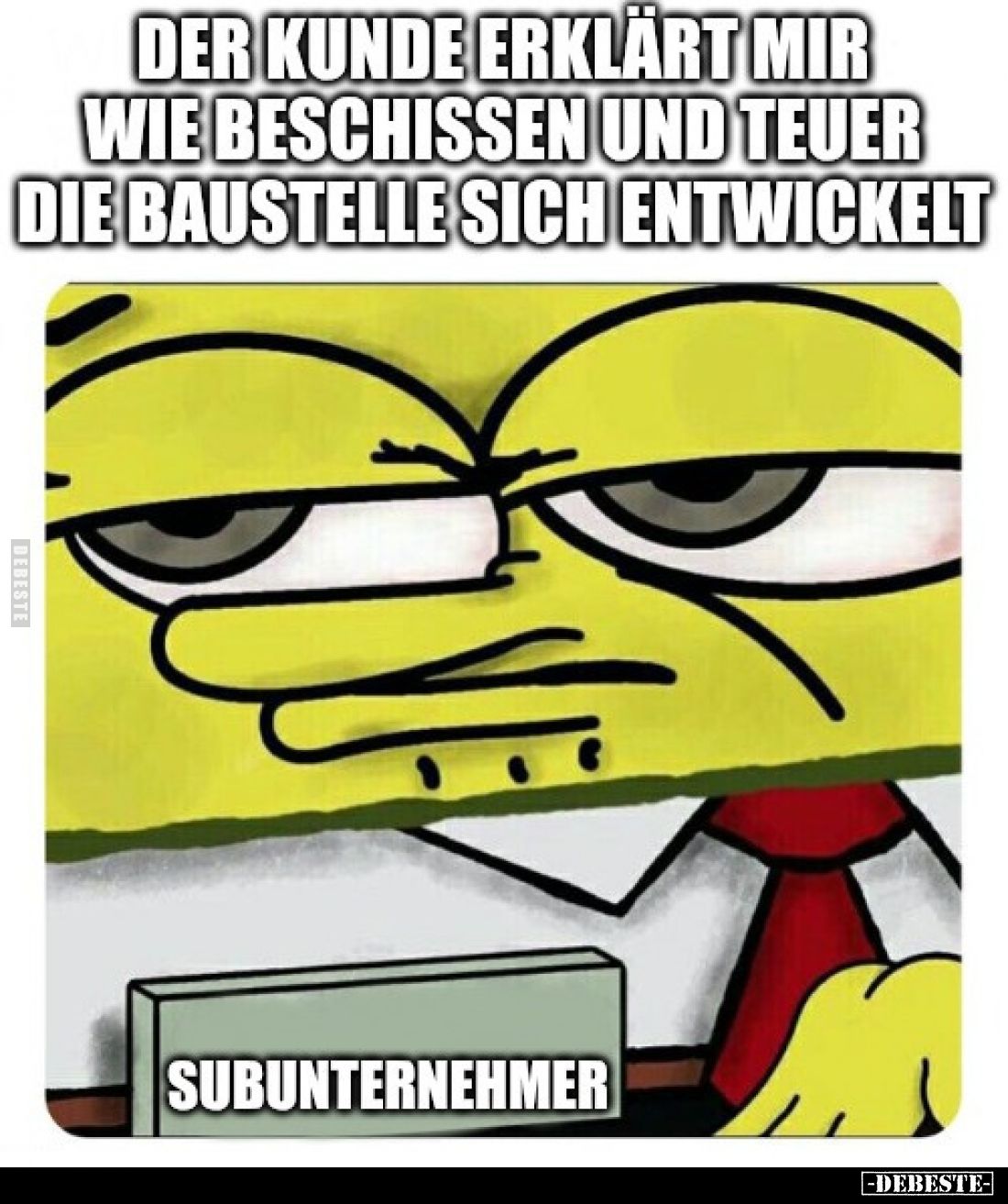 Der Kunde erklärt mir, wie beschissen und teuer die Baustelle sich entwickelt.
Subunternehmer.