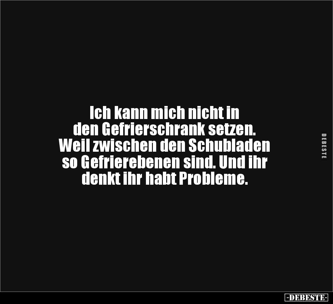 Ich kann mich nicht in 
den Gefrierschrank setzen. 
Weil zwischen den Schubladen 
so Gefrierebenen sind. Und ihr 
denkt i...