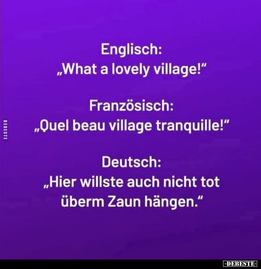 Englisch:
„What a lovely village!“
Französisch:
„Quel beau village tranquille!“
Deutsch:
„Hier willste auch nicht tot üb...