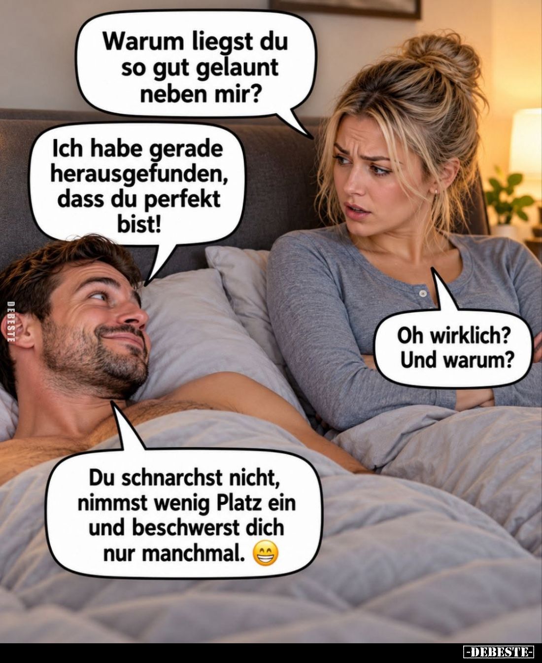 Warum liegst du so gut gelaunt neben mir? -
Ich habe gerade herausgefunden, dass du perfekt bist! -
Oh wirklich? Und warum?...