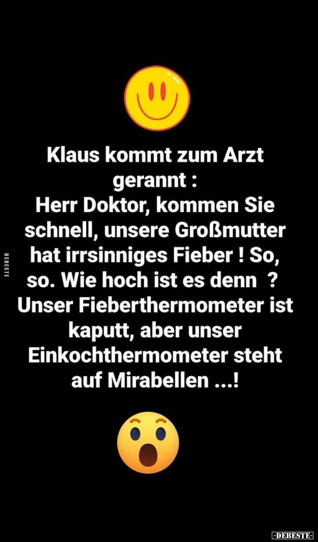 Klaus kommt zum Arzt gerannt: Herr Doktor, kommen Sie schnell, unsere Großmutter hat irrsinniges Fieber! So, so. Wie hoch ist...