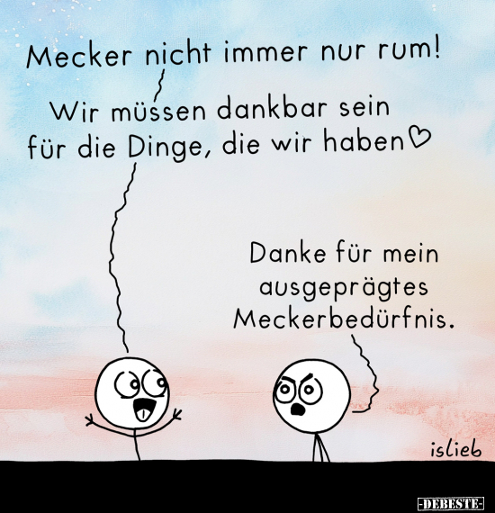 Mecker nicht immer nur rum!
Wir müssen dankbar sein für die Dinge, die wir haben. -
Danke für mein ausgeprägtes Meckerbedü...
