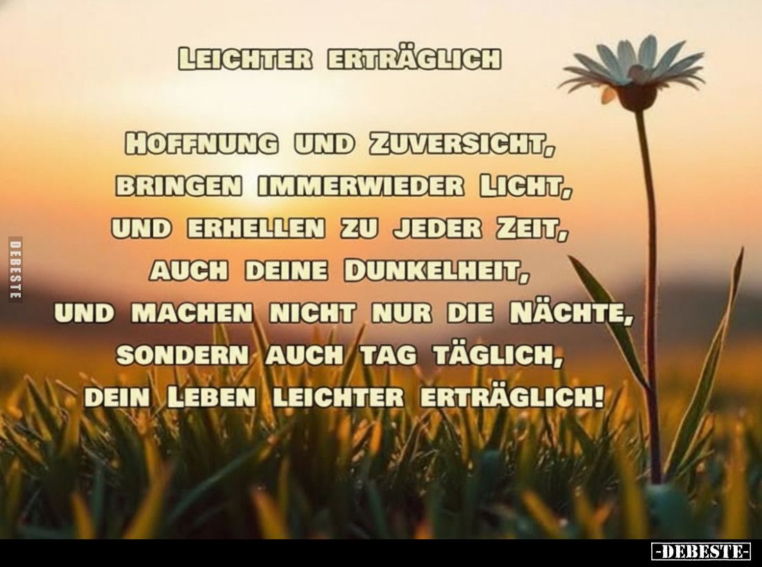 Leichter erträglich
-
Hoffnung und Zuversicht, bringen immerwieder Licht, und erhellen zu jeder Zeit, auch deine Dunkelheit...