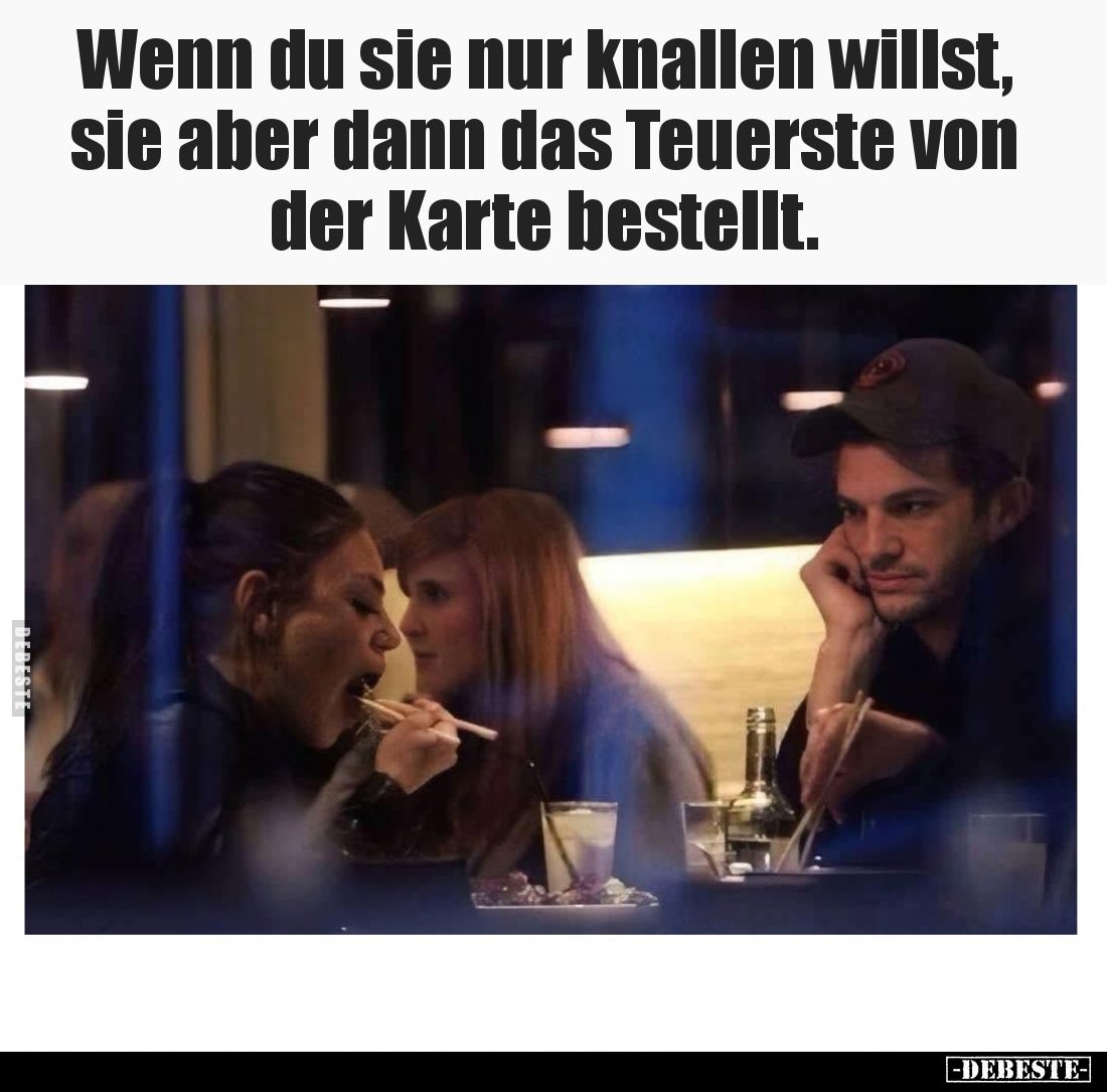 Wenn du sie nur knallen willst,
sie aber dann das Teuerste von
der Karte bestellt.