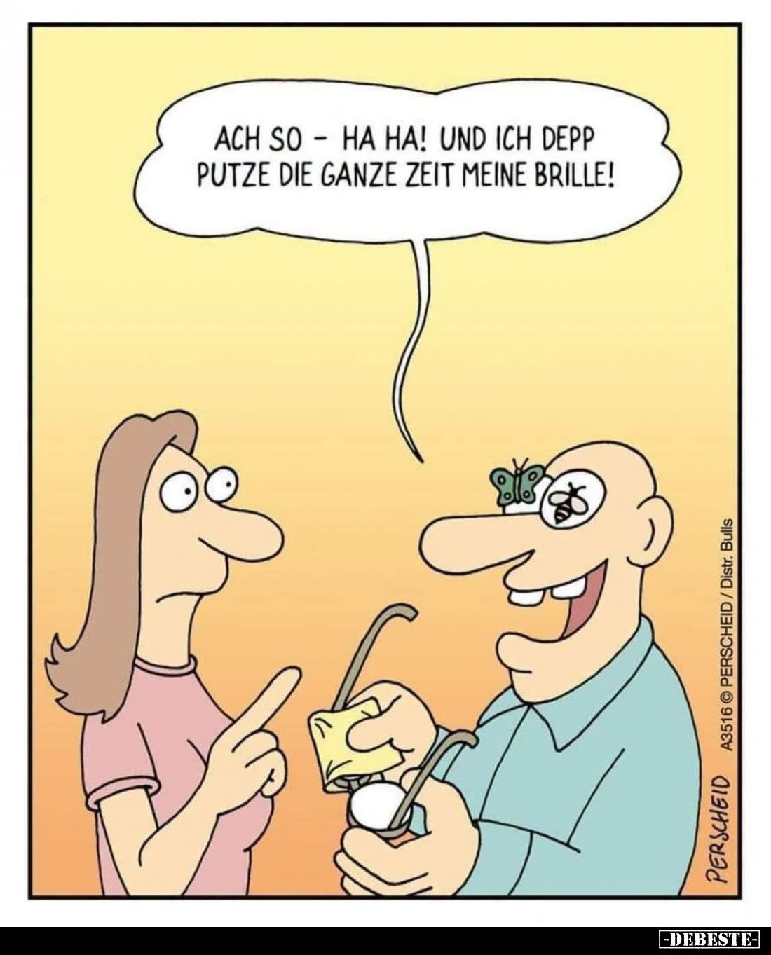 Ach so – ha ha! Und ich Depp putze die ganze Zeit meine Brille!