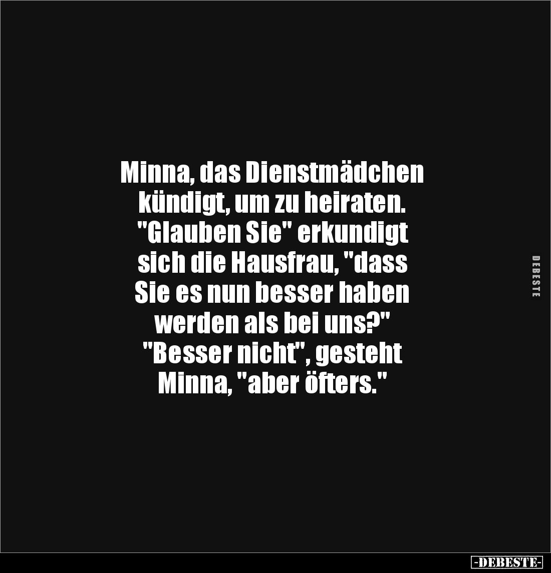 Minna, das Dienstmädchen 
kündigt, um zu heiraten.
"Glauben Sie" erkundigt 
sich die Hausfrau, "dass 
Sie ...