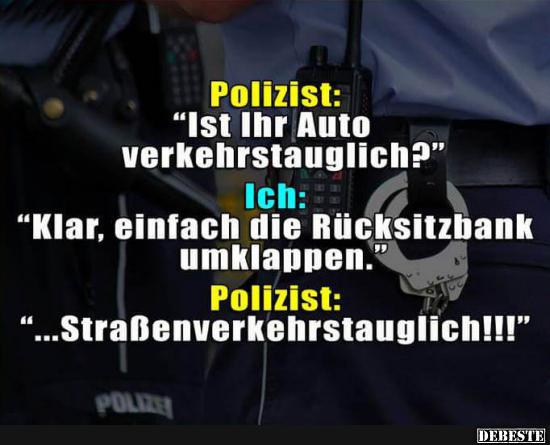 Polizist: "Ist Ihr Auto verkehrstauglich?" Ich: "Klar, einfach die Rückbank umklappen." Polizist: "....