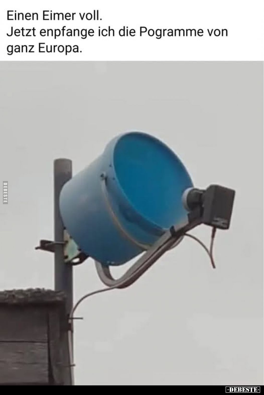 Einen Eimer voll.
Jetzt empfange ich die Programme von ganz Europa.