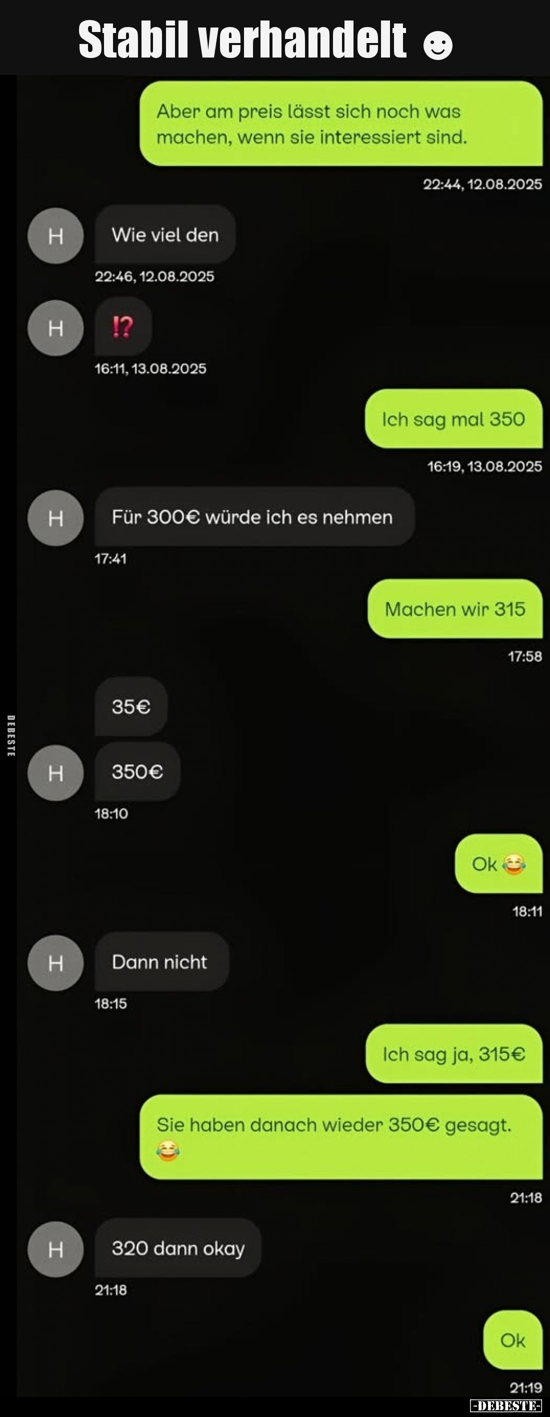 Stabil verhandelt
-
Aber am preis lässt sich noch was machen, wenn sie interessiert sind.
-
Wie viel den
-
Ich sag mal ...