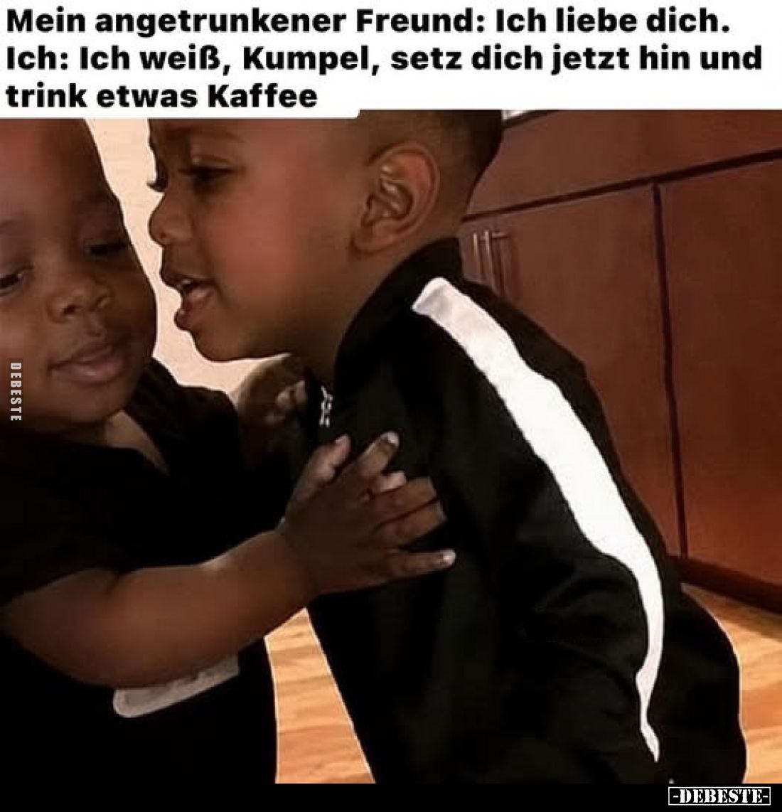 Mein angetrunkener Freund: Ich liebe dich.
Ich: Ich weiß, Kumpel, setz dich jetzt hin und trink etwas Kaffee.