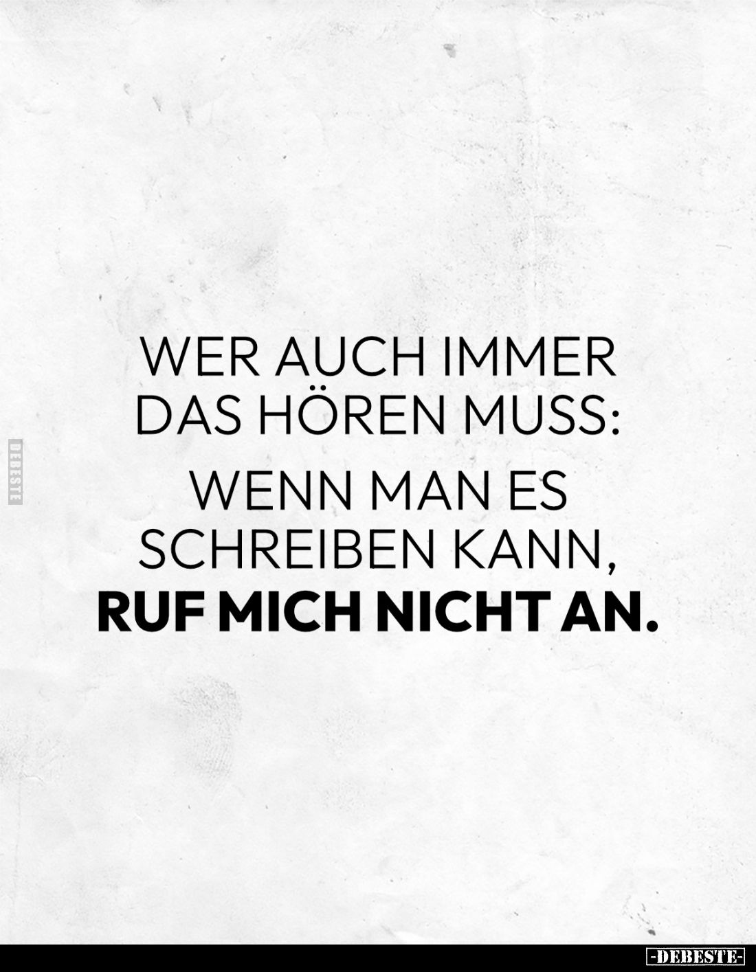 Wer auch immer das hören muss: 
Wenn man es schreiben kann, 
ruf mich nicht an.
