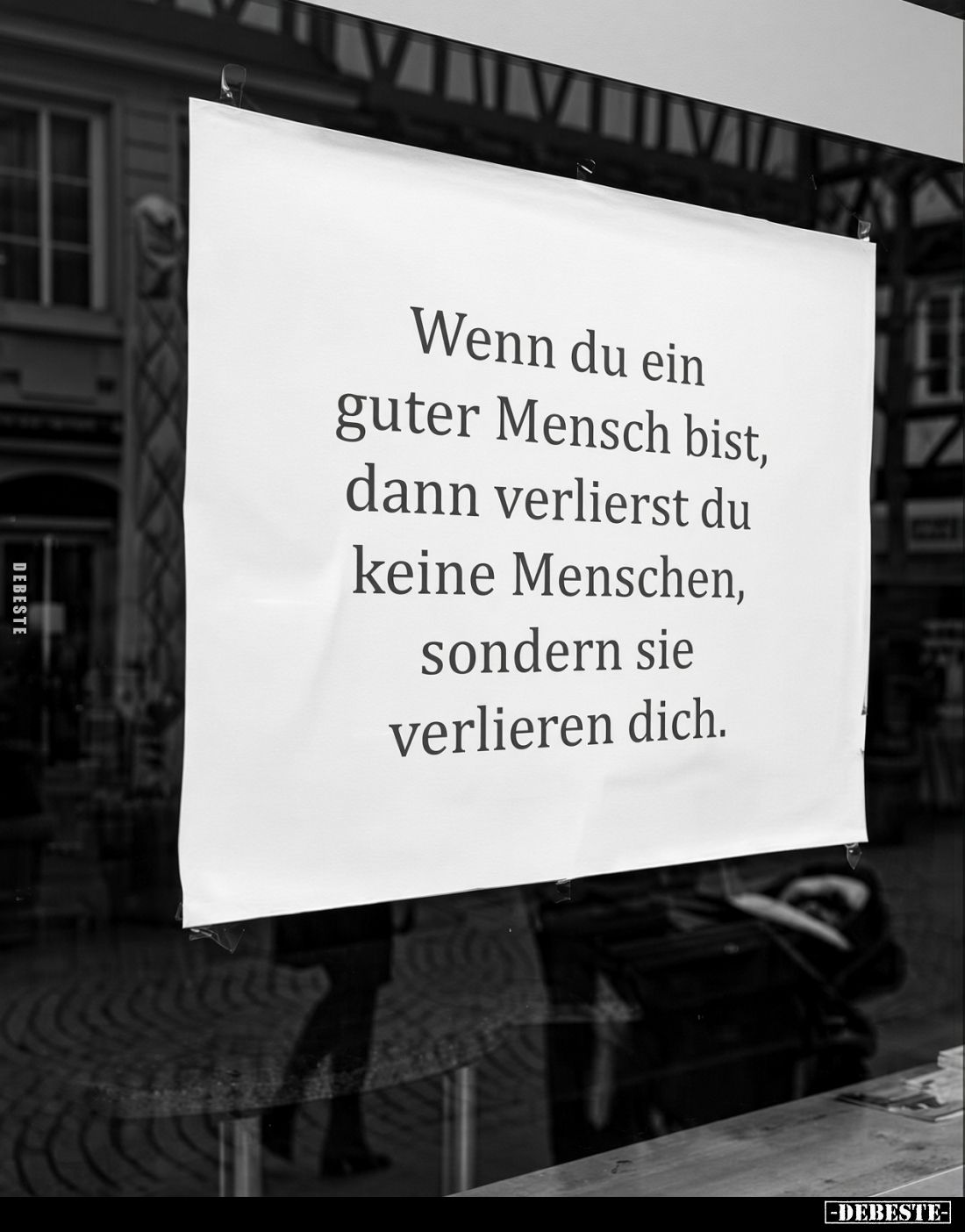 Wenn du ein
guter Mensch bist,
dann verlierst du
keine Menschen,
sondern sie
verlieren dich.