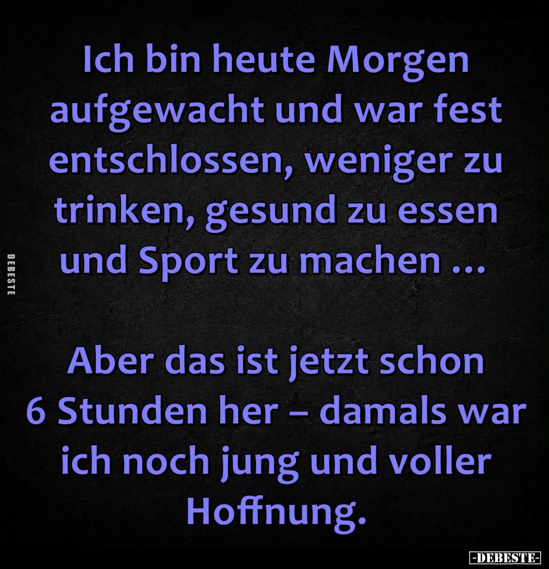 Ich bin heute Morgen
aufgewacht und war fest
entschlossen, weniger zu
trinken, gesund zu essen
und Sport zu machen ...
...