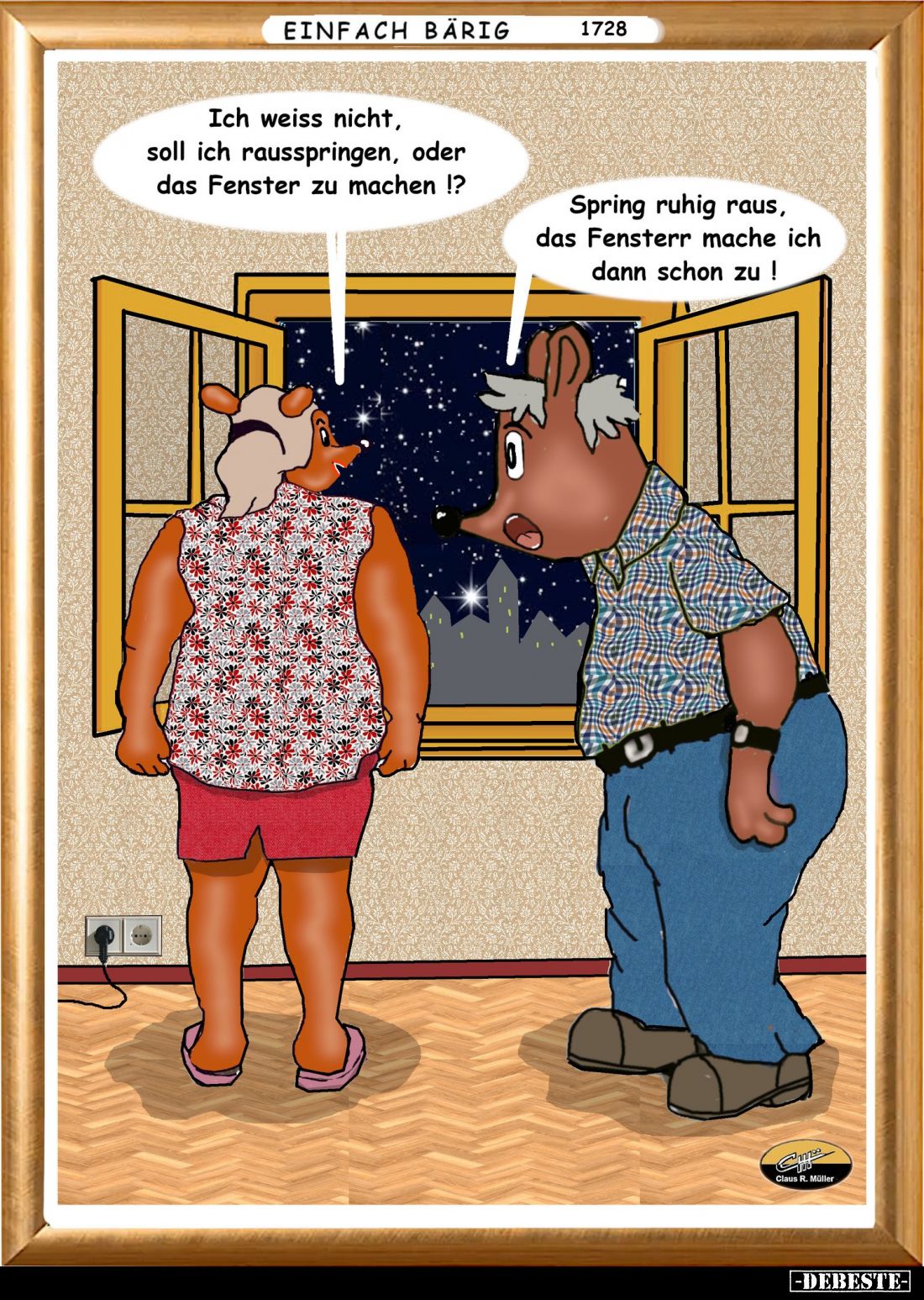 Ich weiss nicht, soll ich rausspringen, oder das Fenster zu machen!? -
Spring ruhig raus, das Fensterr mache ich dann schon ...