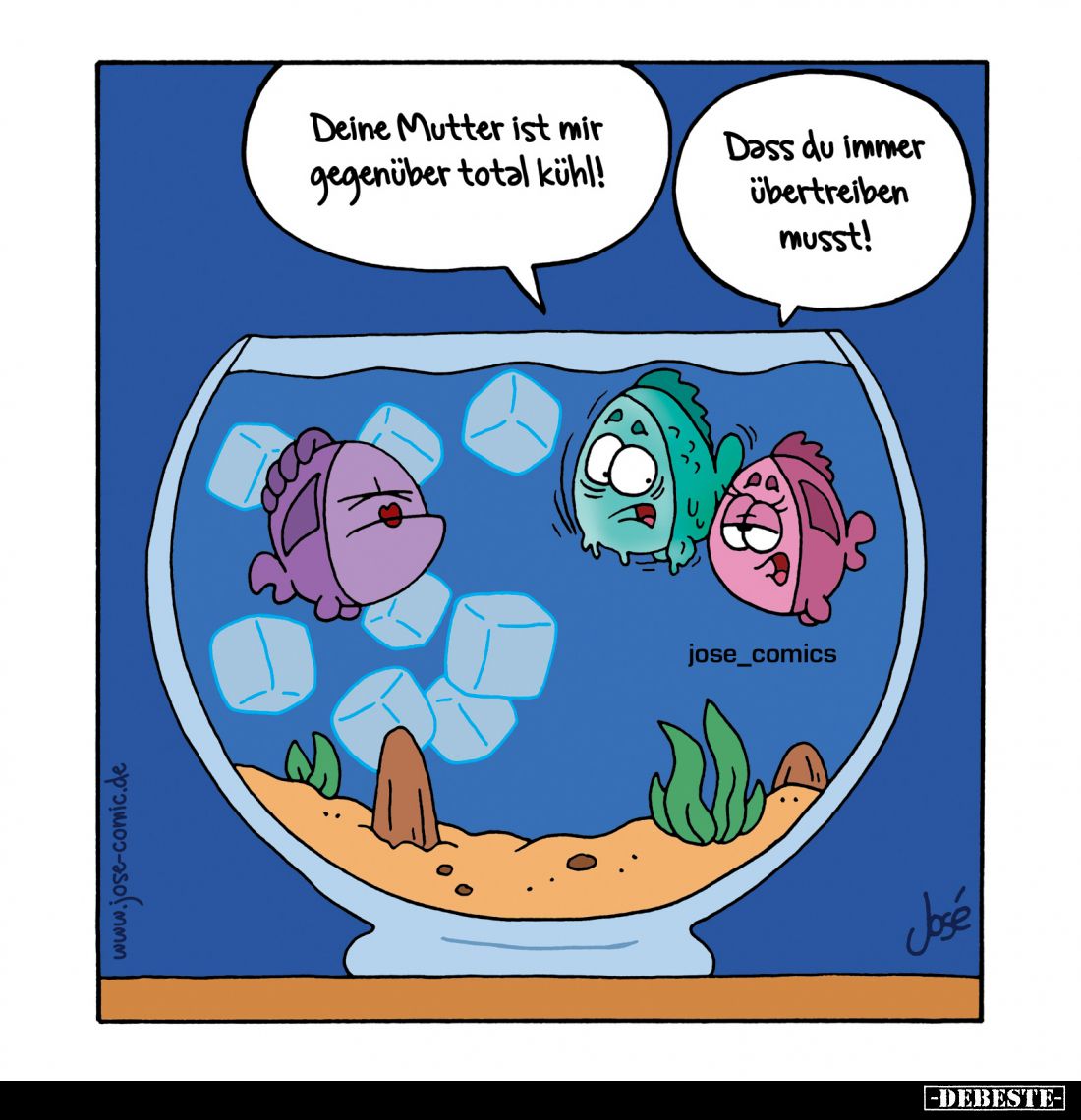 Deine Mutter ist mir gegenüber total kühl! -
Dass du immer übertreiben musst!