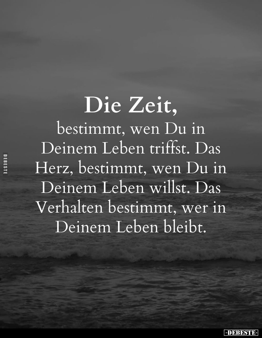 Die Zeit, bestimmt, wen Du in Deinem Leben triffst. Das Herz, bestimmt, wen Du in Deinem Leben willst. Das Verhalten bestimmt...