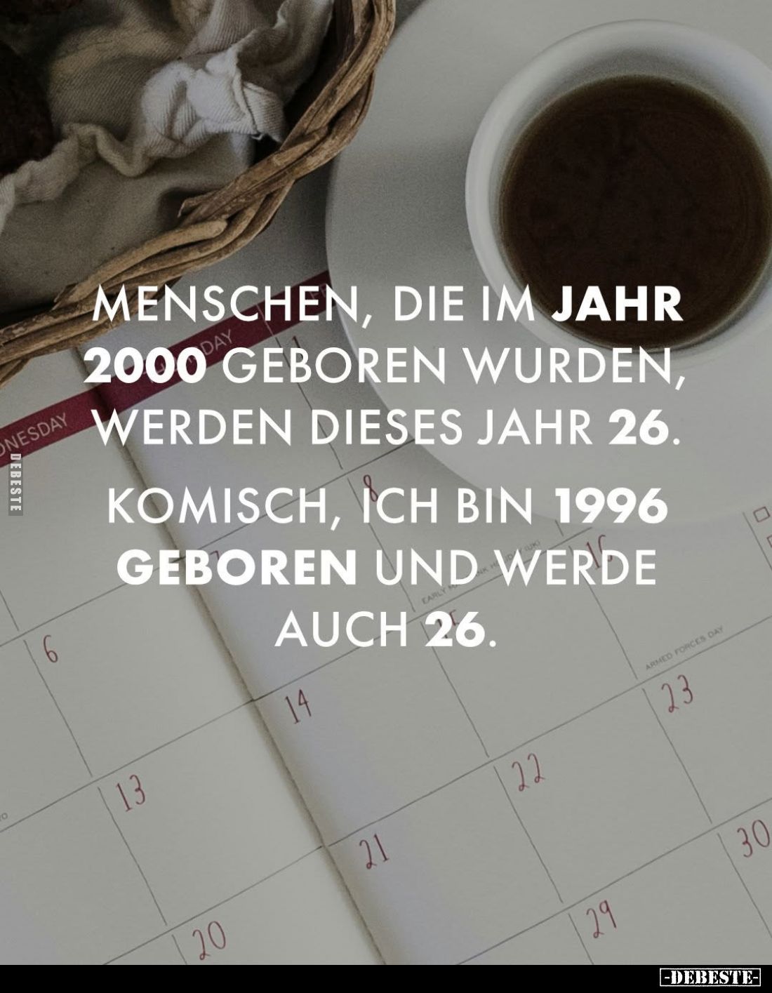 Menschen, die im Jahr 2000 geboren wurden, werden dieses Jahr 26.
Komisch, ich bin 1996 geboren und werde auch 26.