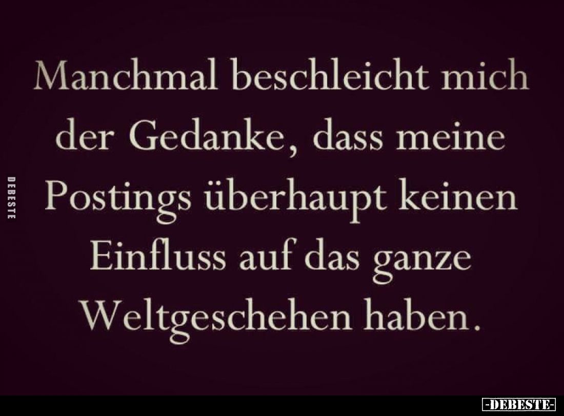 Manchmal beschleicht mich der Gedanke, dass meine Postings überhaupt keinen Einfluss auf das ganze Weltgeschehen haben.
