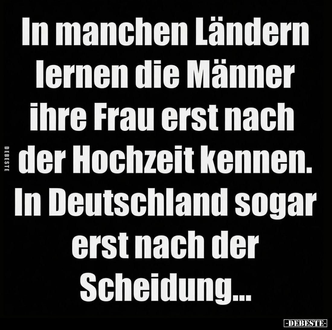 In manchen Ländern lernen die Männer ihre Frau erst nach der Hochzeit kennen. In Deutschland sogar erst nach der Scheidung...