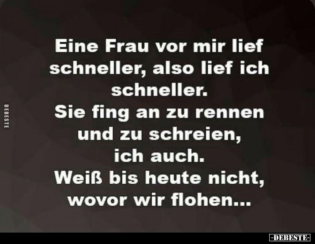 Eine Frau vor mir lief schneller, also lief ich schneller.
Sie fing an zu rennen und zu schreien, ich auch.
Weiß bis heute ...