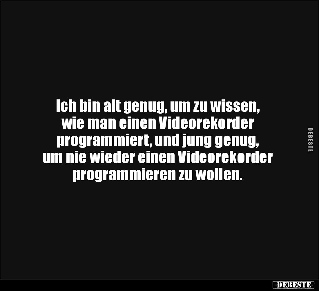 Ich bin alt genug, um zu wissen,
wie man einen Videorekorder
programmiert, und jung genug,
um nie wieder einen Videorek...