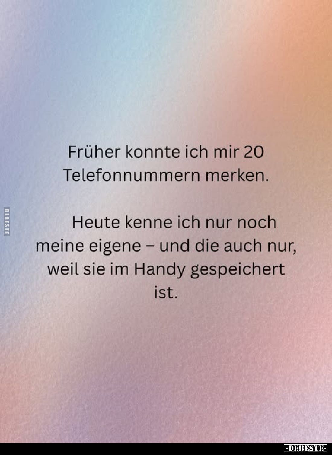 Früher konnte ich mir 20 Telefonnummern merken.
Heute kenne ich nur noch meine eigene - und die auch nur, weil sie im Handy ...