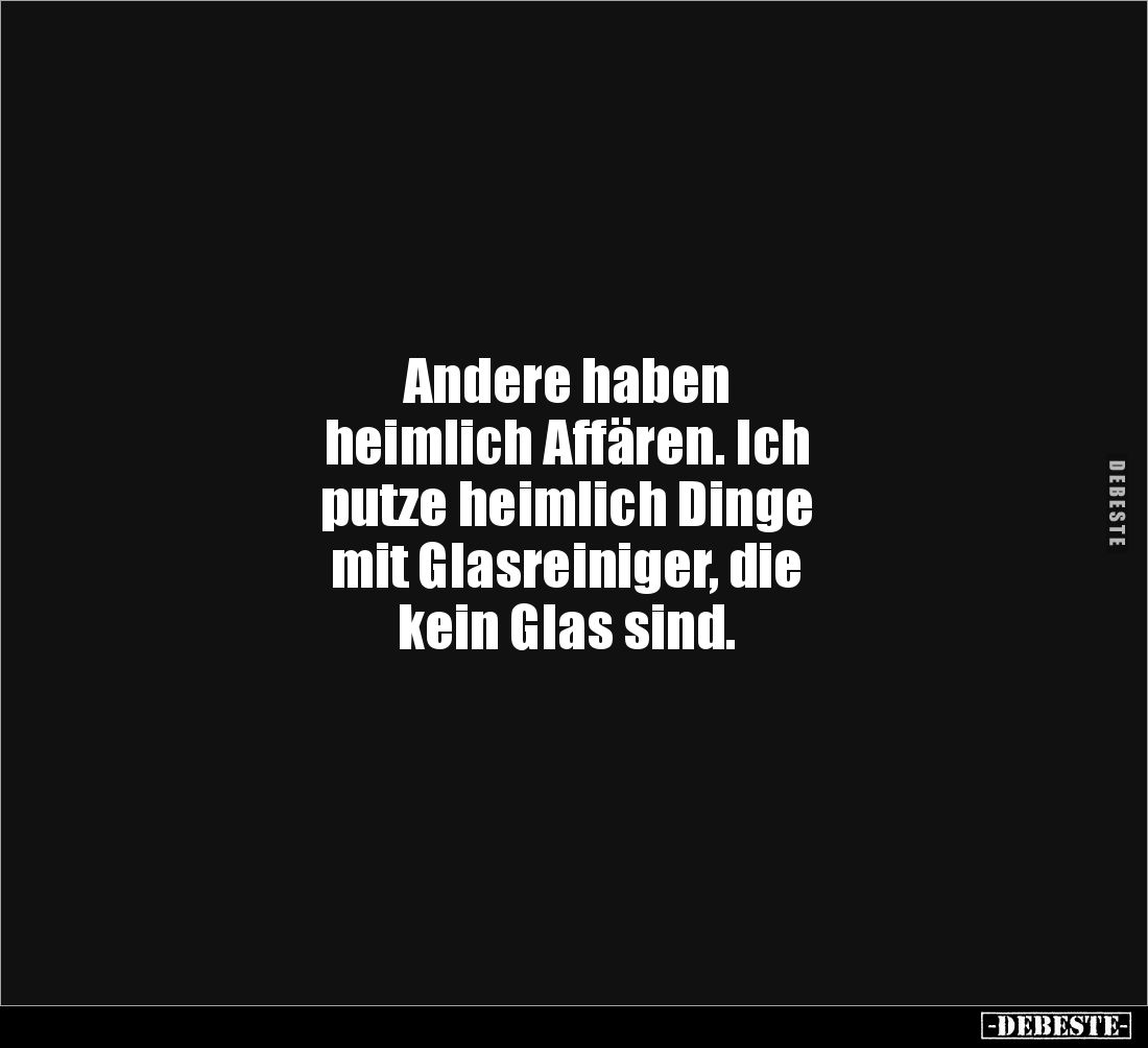 Andere haben 
heimlich Affären. Ich
putze heimlich Dinge 
mit Glasreiniger, die 
kein Glas sind.