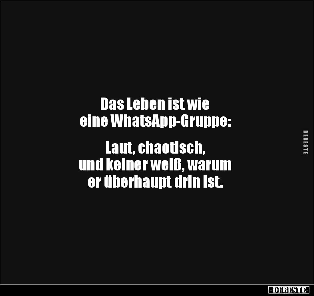 Das Leben ist wie 
eine WhatsApp-Gruppe: 


Laut, chaotisch, 
und keiner weiß, warum 
er überhaupt drin ist.