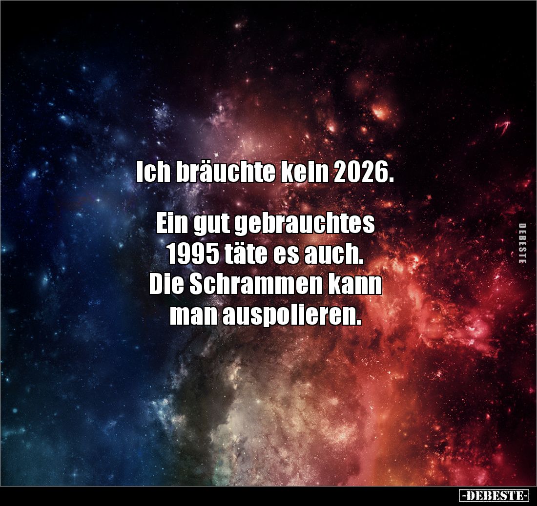 Ich bräuchte kein 2026.
Ein gut gebrauchtes
1995 täte es auch.
Die Schrammen kann
man auspolieren.