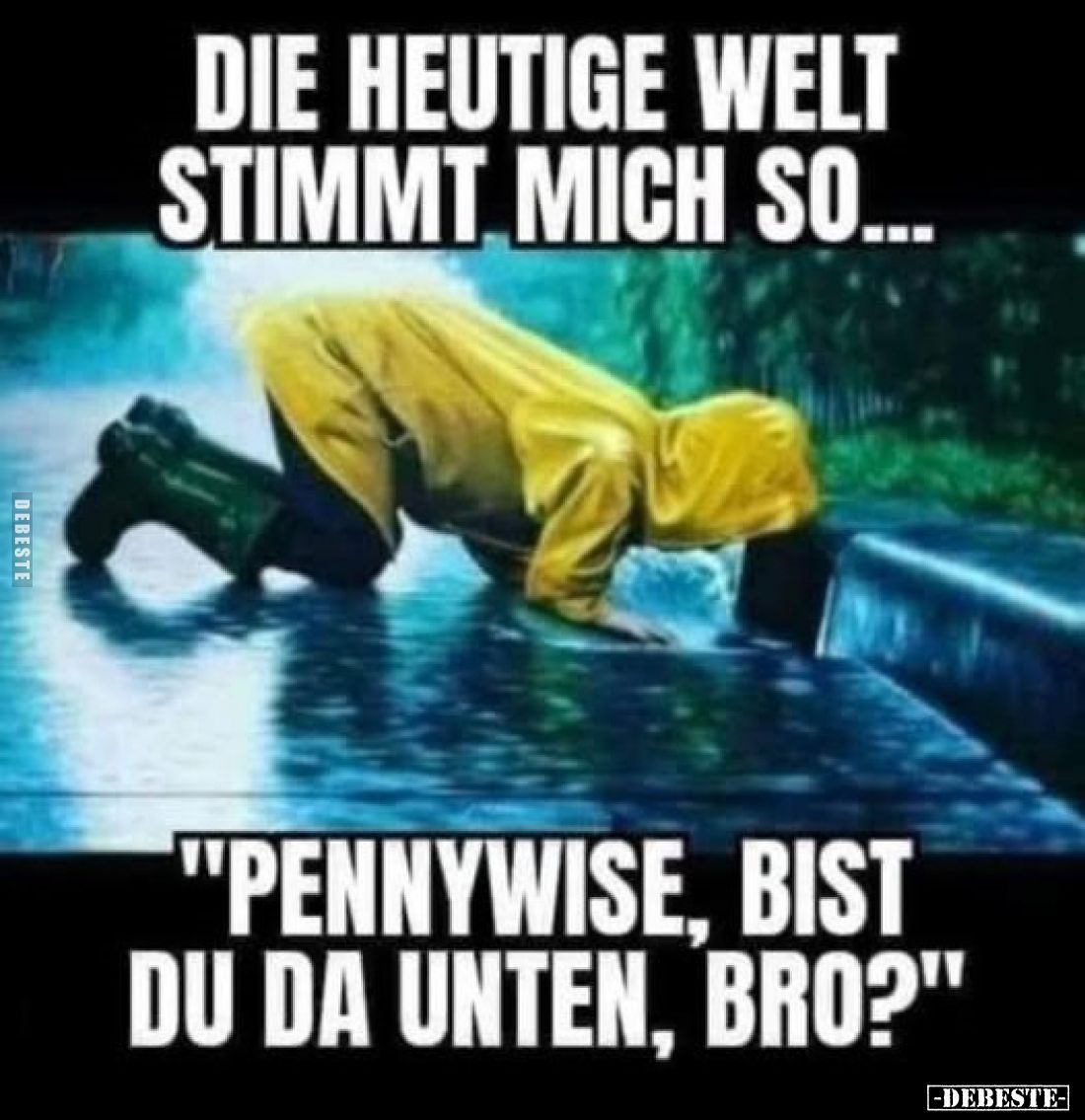Die heutige Welt stimmt mich so...
"Pennywise, bist du da unten, Bro?"