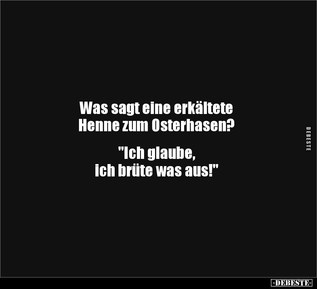 Was sagt eine erkältete 
Henne zum Osterhasen?


"Ich glaube, 
ich brüte was aus!"