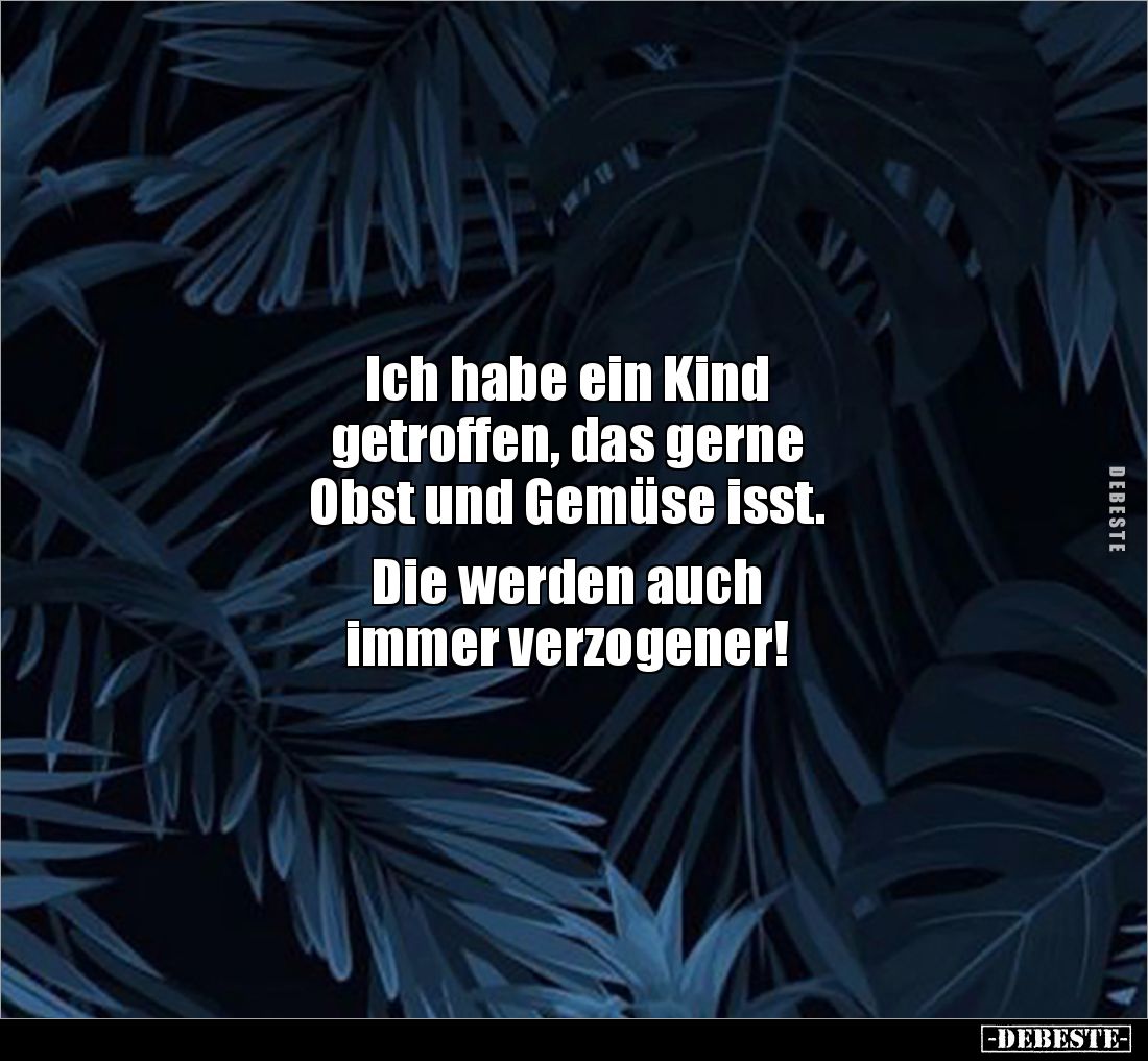 Ich habe ein Kind
getroffen, das gerne
Obst und Gemüse isst.
Die werden auch
immer verzogener!