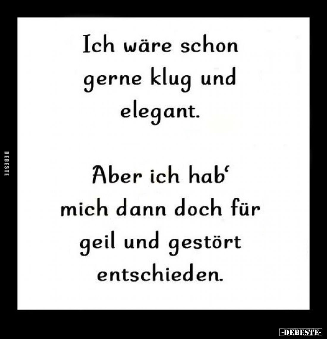 Ich wäre schon gerne klug und elegant.
Aber ich hab' mich dann doch für geil und gestört entschieden.