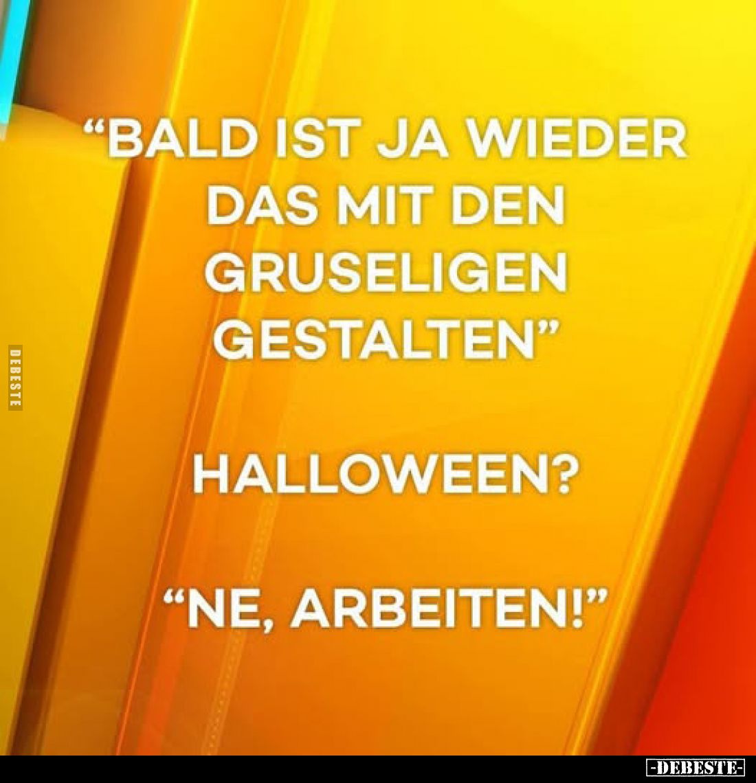 "Bald ist ja wieder das mit den gruseligen Gestalten" -
Halloween? -
"Ne, Arbeiten!"