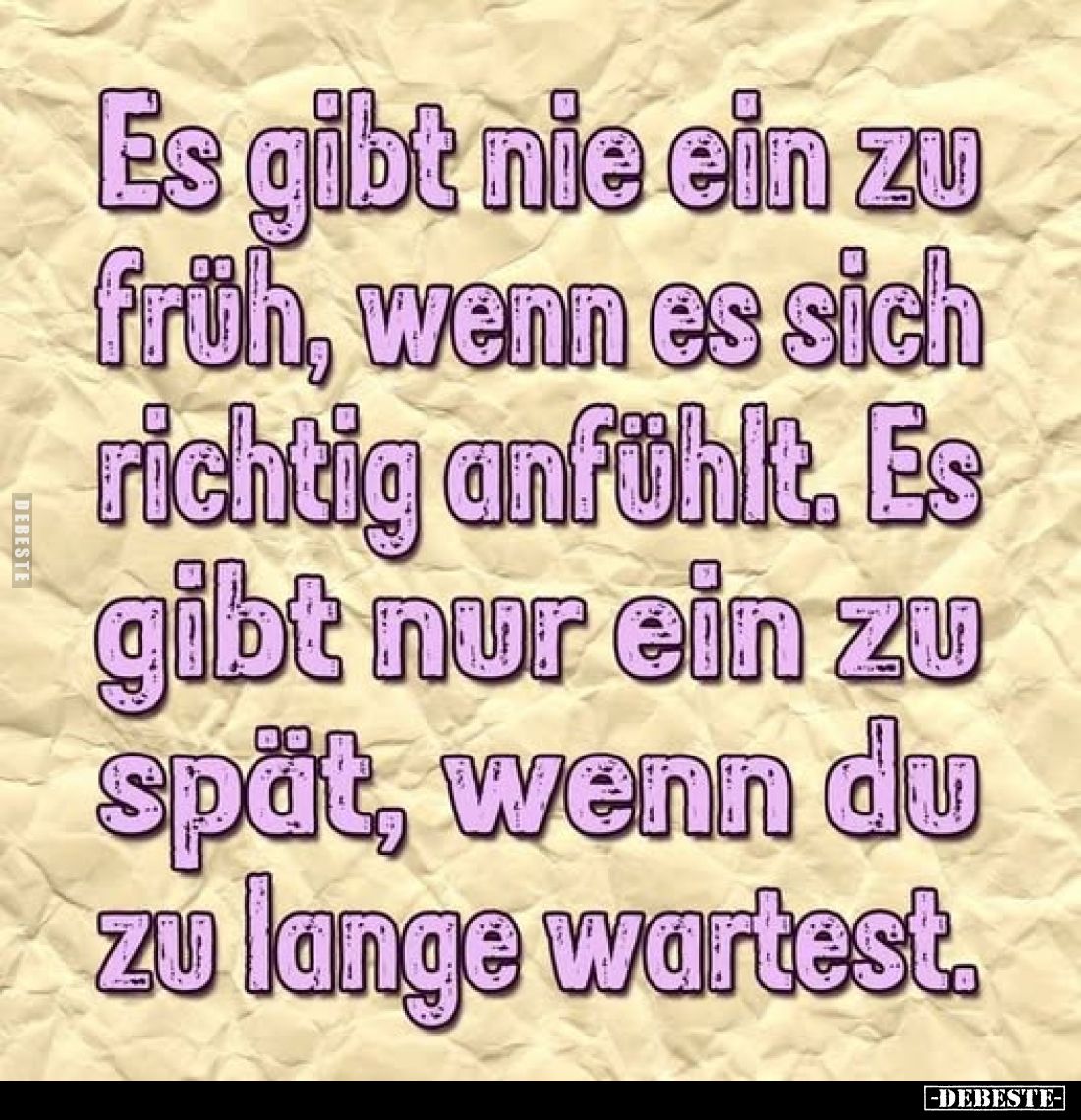 Es gibt nie ein zu früh, wenn es sich richtig anfühlt. Es gibt nur ein zu spät, wenn du zu lange wartest.