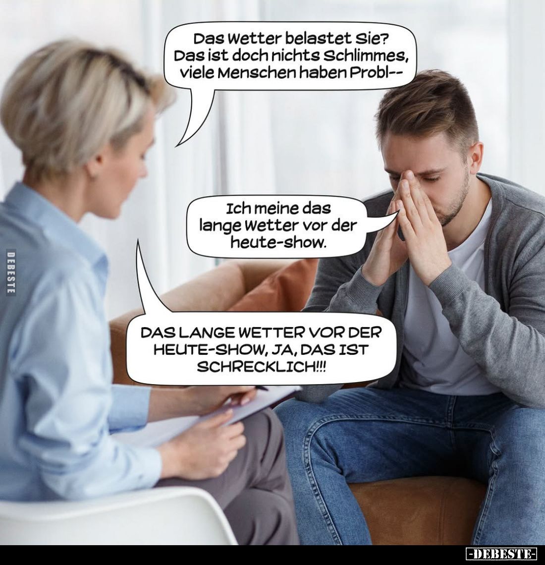 Das Wetter belastet Sie? Das ist doch nichts Schlimmes, viele Menschen haben Probl--
Ich meine das lange Wetter vor der heut...