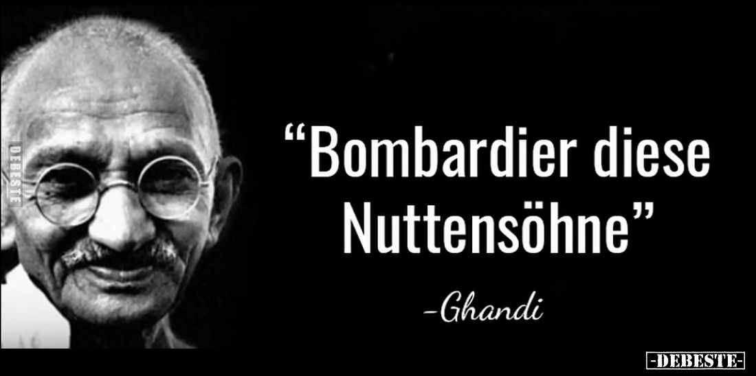 „Bombardier diese Nuttensöhne”
– Ghandi