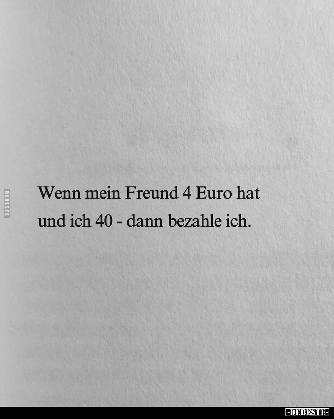Wenn mein Freund 4 Euro hat und ich 40 - dann bezahle ich.